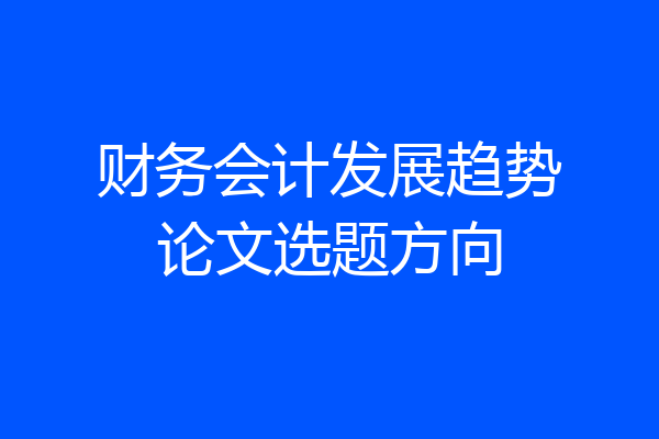 财务会计发展趋势论文选题方向