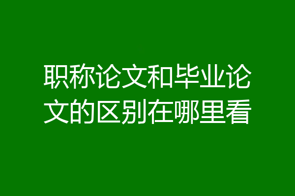 职称论文和毕业论文的区别在哪里看