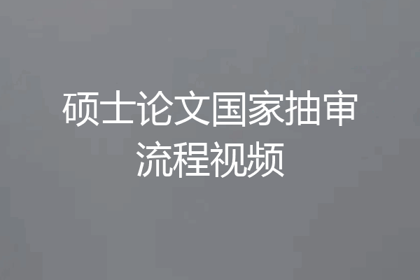 硕士论文国家抽审流程视频