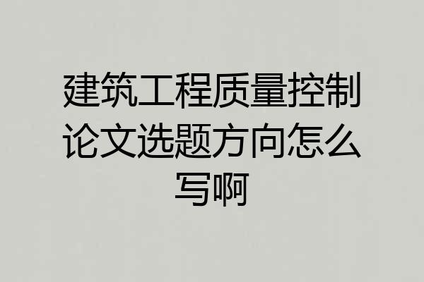 建筑工程质量控制论文选题方向怎么写啊