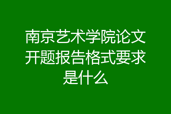 南京艺术学院论文开题报告格式要求是什么