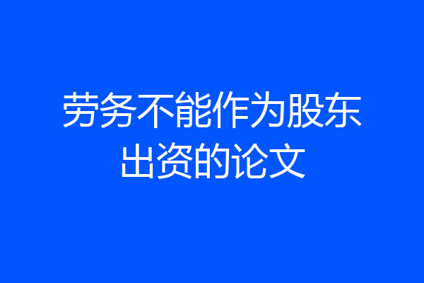 劳务不能作为股东出资的论文