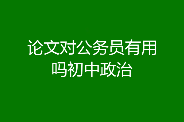 论文对公务员有用吗初中政治