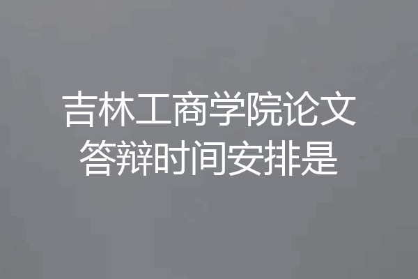 吉林工商学院论文答辩时间安排是