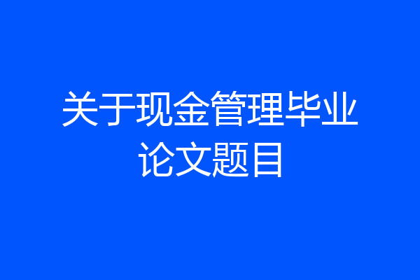 关于现金管理毕业论文题目