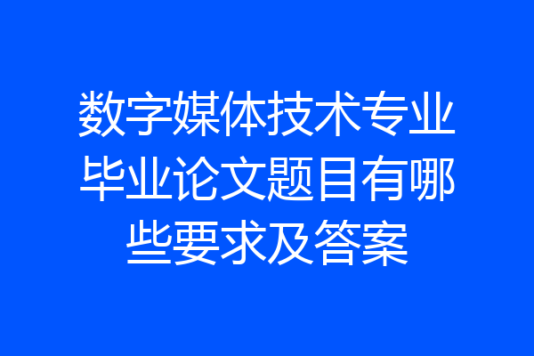 数字媒体技术专业毕业论文题目有哪些要求及答案