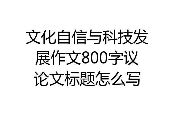 文化自信与科技发展作文800字议论文标题怎么写