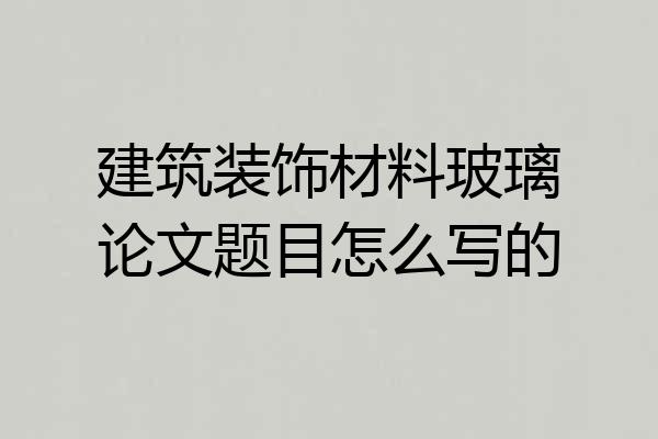 建筑装饰材料玻璃论文题目怎么写的