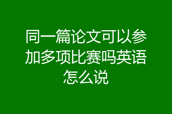 同一篇论文可以参加多项比赛吗英语怎么说