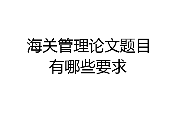 海关管理论文题目有哪些要求