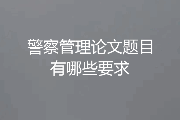 警察管理论文题目有哪些要求