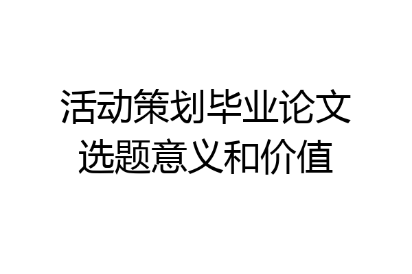 活动策划毕业论文选题意义和价值