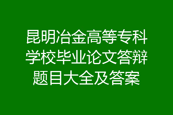 昆明冶金高等专科学校毕业论文答辩题目大全及答案