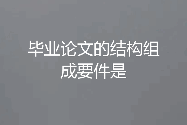 毕业论文的结构组成要件是