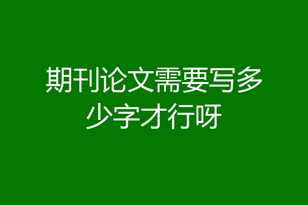 期刊论文需要写多少字才行呀