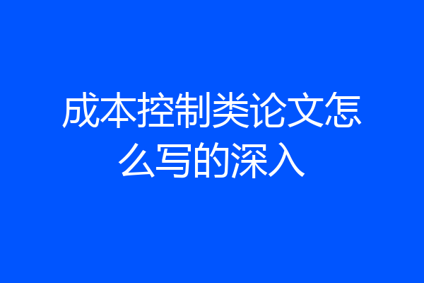 成本控制类论文怎么写的深入
