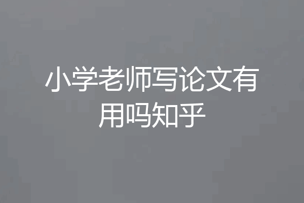 小学老师写论文有用吗知乎