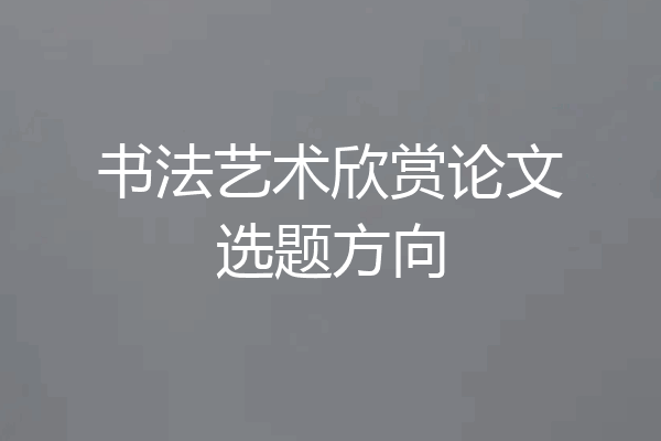 书法艺术欣赏论文选题方向