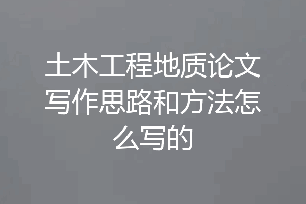 土木工程地质论文写作思路和方法怎么写的