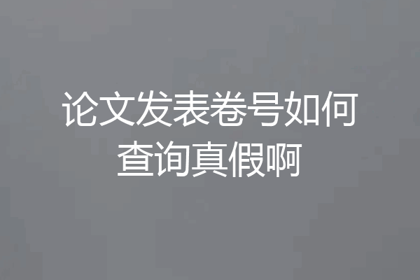 论文发表卷号如何查询真假啊