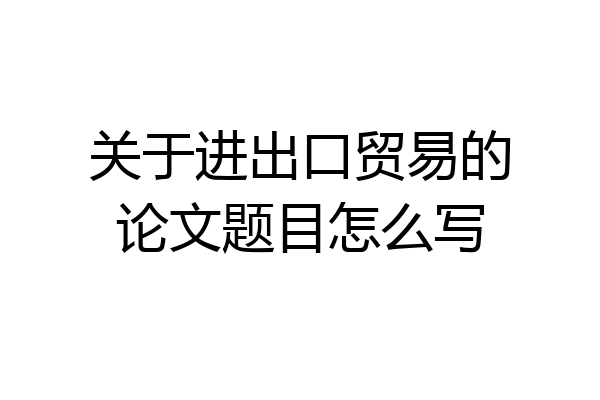 关于进出口贸易的论文题目怎么写