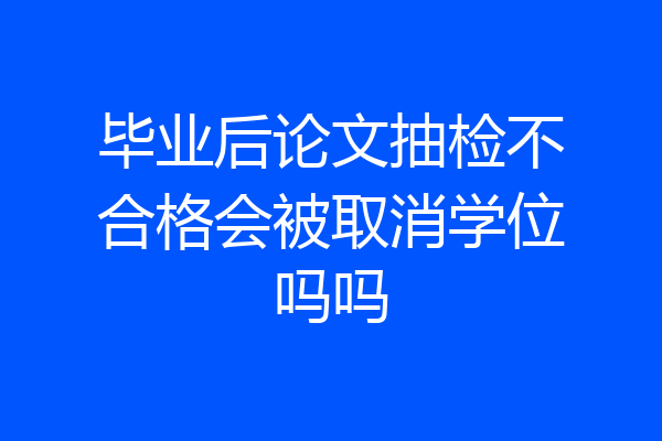 毕业后论文抽检不合格会被取消学位吗吗
