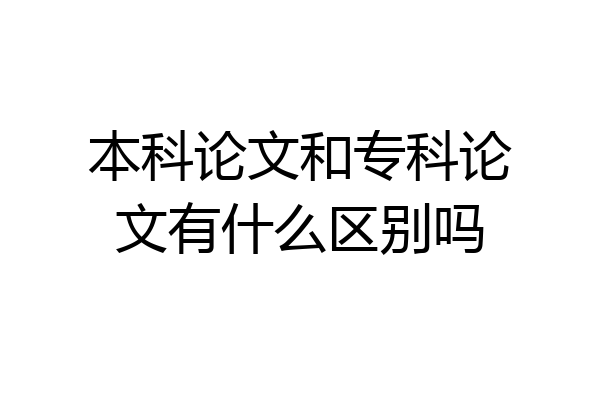 本科论文和专科论文有什么区别吗