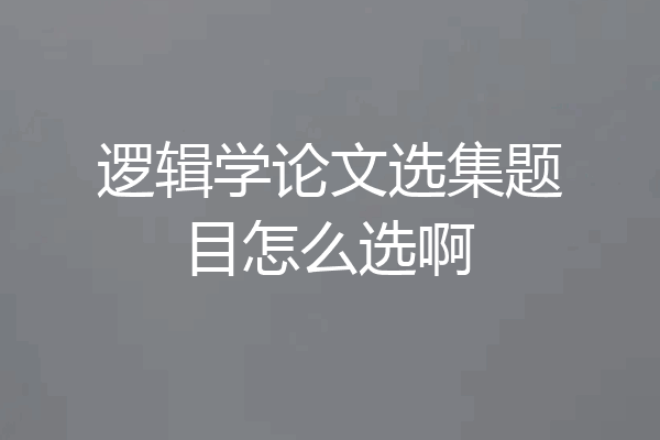 逻辑学论文选集题目怎么选啊