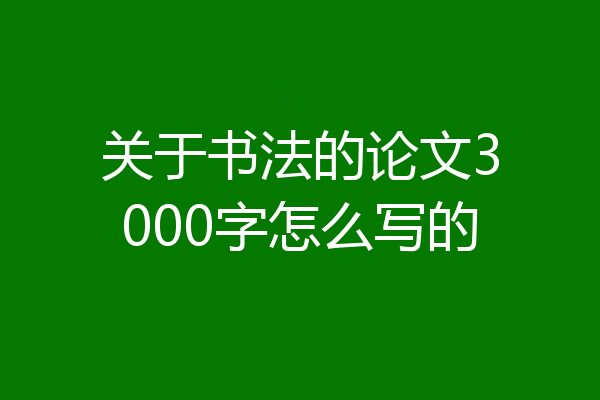 关于书法的论文3000字怎么写的