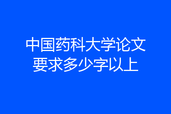 中国药科大学论文要求多少字以上