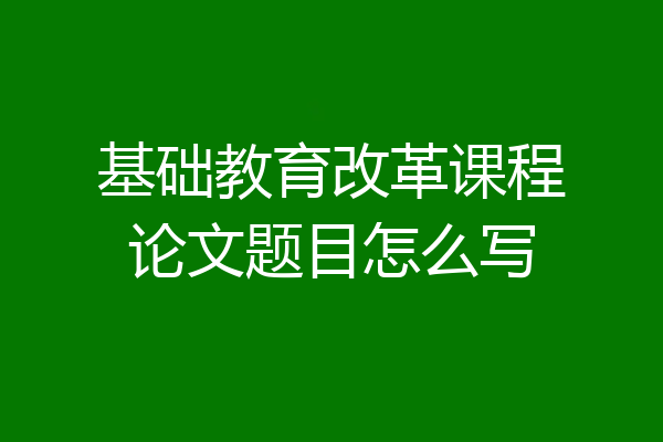 基础教育改革课程论文题目怎么写