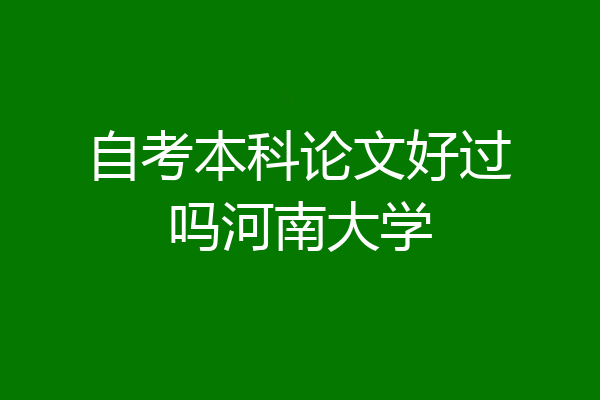 自考本科论文好过吗河南大学
