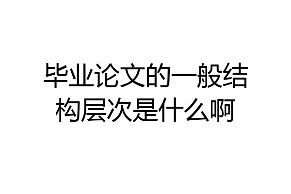 毕业论文的一般结构层次是什么啊