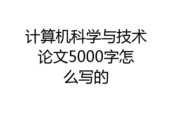 计算机科学与技术论文5000字怎么写的
