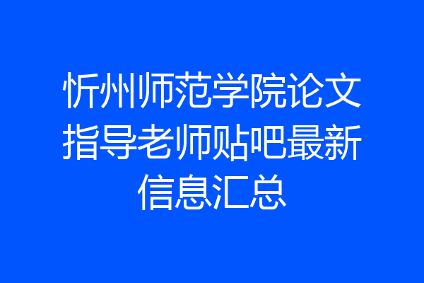忻州师范学院论文指导老师贴吧最新信息汇总