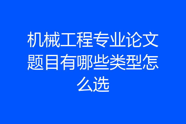 机械工程专业论文题目有哪些类型怎么选