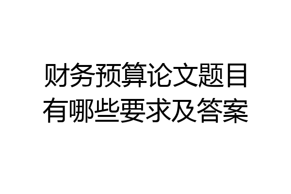 财务预算论文题目有哪些要求及答案