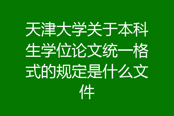 天津大学关于本科生学位论文统一格式的规定是什么文件
