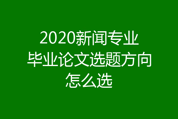 2020新闻专业毕业论文选题方向怎么选