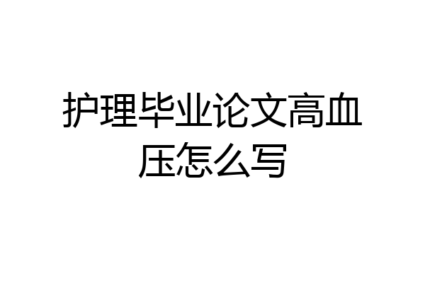 护理毕业论文高血压怎么写
