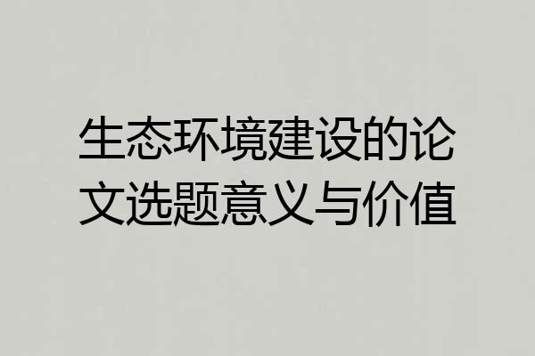 生态环境建设的论文选题意义与价值