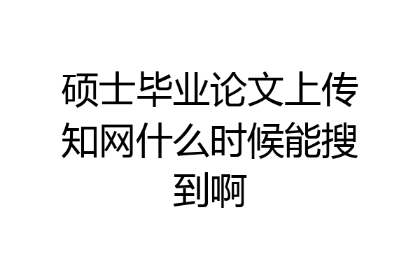 硕士毕业论文上传知网什么时候能搜到啊