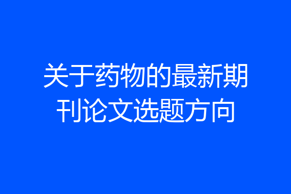 关于药物的最新期刊论文选题方向