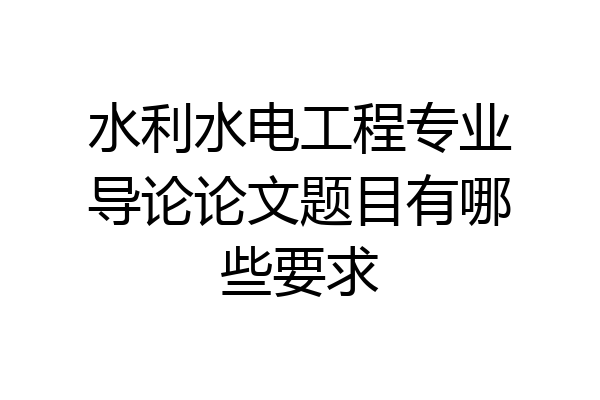 水利水电工程专业导论论文题目有哪些要求