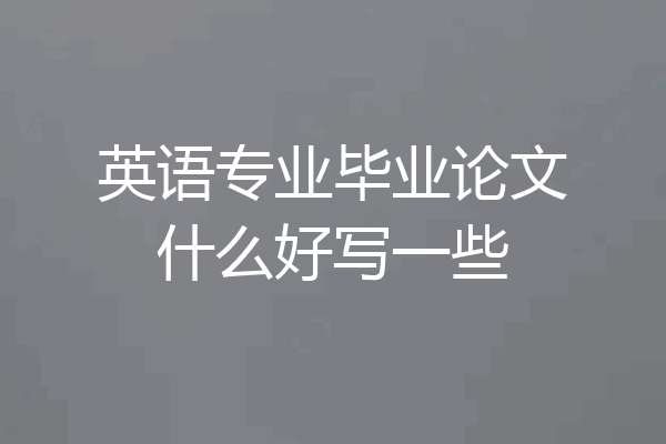 英语专业毕业论文什么好写一些