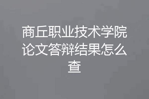 商丘职业技术学院论文答辩结果怎么查