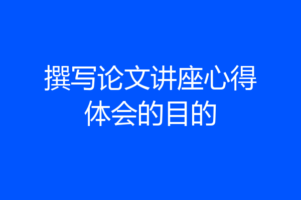 撰写论文讲座心得体会的目的