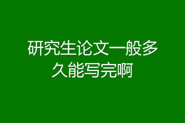 研究生论文一般多久能写完啊