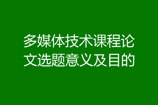 多媒体技术课程论文选题意义及目的
