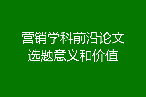 营销学科前沿论文选题意义和价值